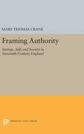 Framing Authority: Sayings, Self, and Society in Sixteenth-Century England by Professor Mary Thomas Crane 9780691634074