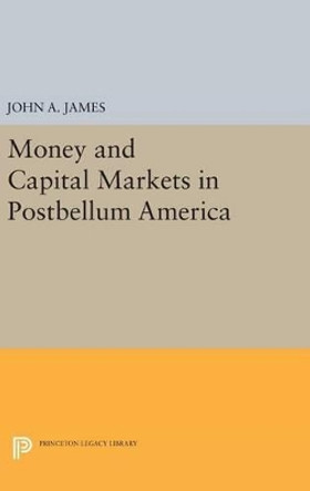 Money and Capital Markets in Postbellum America by John A. James 9780691634463