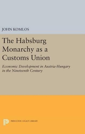 The Habsburg Monarchy as a Customs Union: Economic Development in Austria-Hungary in the Nineteenth Century by John Komlos 9780691641089
