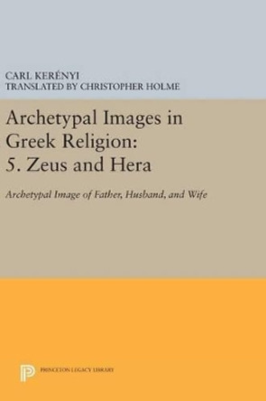 Archetypal Images in Greek Religion: 5. Zeus and Hera: Archetypal Image of Father, Husband, and Wife by Carl Kerenyi 9780691644684