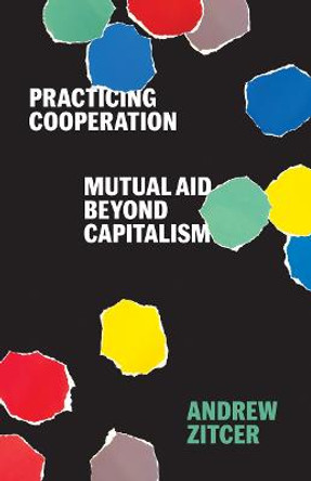 Practicing Cooperation: Mutual Aid beyond Capitalism by Andrew Zitcer