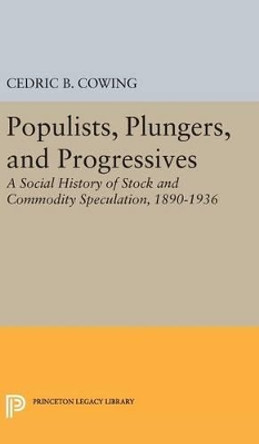 Populists, Plungers, and Progressives: A Social History of Stock and Commodity Speculation, 1868-1932 by Cedric B. Cowing 9780691648828