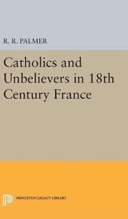 Catholics and Unbelievers in 18th Century France by R. R. Palmer 9780691650586