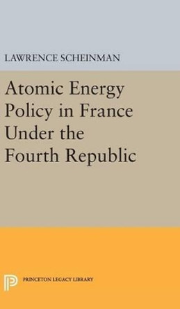 Atomic Energy Policy in France Under the Fourth Republic by Lawrence Scheinman 9780691650883