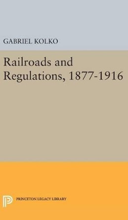 Railroads and Regulations, 1877-1916 by Gabriel Kolko 9780691651125