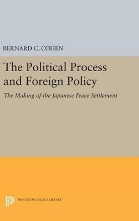 Political Process and Foreign Policy: The Making of the Japanese Peace by Bernard Cecil Cohen 9780691652917