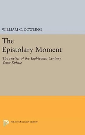 The Epistolary Moment: The Poetics of the Eighteenth-Century Verse Epistle by William C. Dowling 9780691637075