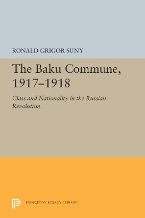 The Baku Commune, 1917-1918: Class and Nationality in the Russian Revolution by Ronald Grigor Suny 9780691655611
