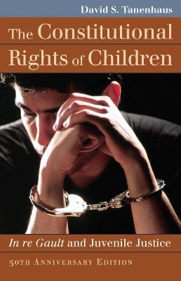The Constitutional Rights of Children: In re Gault and Juvenile Justice by David S. Tanenhaus 9780700625048