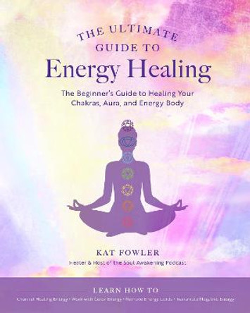 The Ultimate Guide to Energy Healing: The Beginner's Guide to Healing Your Chakras, Aura, and Energy Body: Volume 14 by Kat Fowler