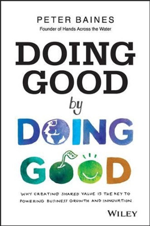 Doing Good By Doing Good: Why Creating Shared Value is the Key to Powering Business Growth and Innovation by Peter Baines 9780730314844