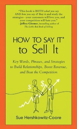 How to Say it to Sell it: Key Words, Phrases, and Strategies to Build Relationships, Boost Revenue, and Beat the Competition by Sue Hershkowitz-Coore 9780735204263