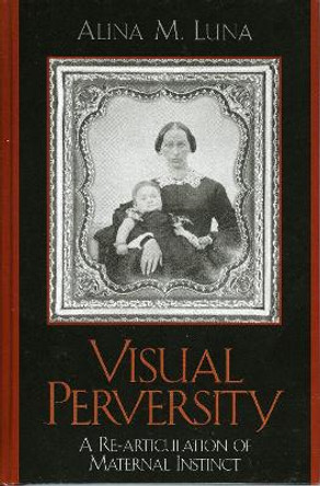 Visual Perversity: A Re-articulation of Maternal Instinct by Alina M. Luna 9780739108703