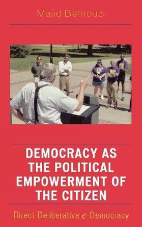 Democracy as the Political Empowerment of the Citizen: Direct-Deliberative e-Democracy by Majid Behrouzi 9780739110287