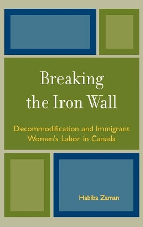 Breaking the Iron Wall: Decommodification and Immigrant Women's Labor in Canada by Habiba Zaman 9780739112359