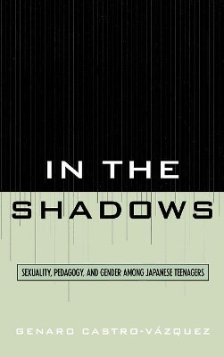 In the Shadows: Sexuality, Pedagogy, and Gender Among Japanese Teenagers by Genaro Castro-Vazquez 9780739115374