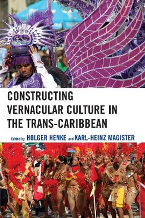 Constructing Vernacular Culture in the Trans-Caribbean by Holger Henke 9780739121610