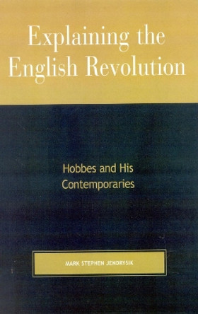 Explaining the English Revolution: Hobbes and His Contemporaries by Mark Stephen Jendrysik 9780739121818