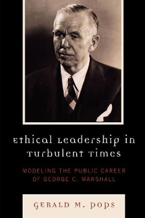 Ethical Leadership in Turbulent Times: Modeling the Public Career of George C. Marshall by Gerald M. Pops 9780739124772