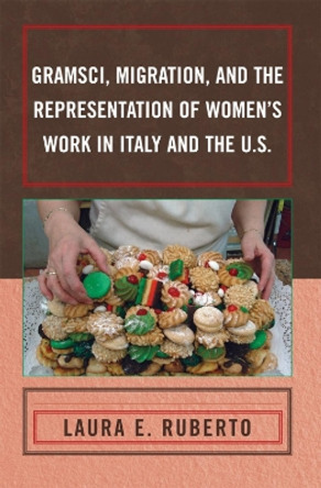 Gramsci, Migration, and the Representation of Women's Work in Italy and the U.S. by Laura E. Ruberto 9780739144329