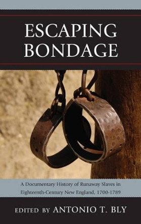 Escaping Bondage: A Documentary History of Runaway Slaves in Eighteenth-Century New England, 1700-1789 by Antonio T. Bly 9780739170328