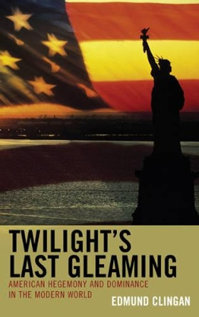 Twilight's Last Gleaming: American Hegemony and Dominance in the Modern World by Edmund Clingan 9780739171158