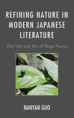 Refining Nature in Modern Japanese Literature: The Life and Art of Shiga Naoya by Nanyan Guo 9780739181027