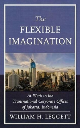 The Flexible Imagination: At Work in the Transnational Corporate Offices of Jakarta, Indonesia by William Leggett 9780739181140