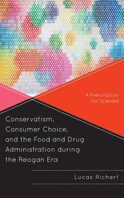 Conservatism, Consumer Choice, and the Food and Drug Administration during the Reagan Era: A Prescription for Scandal by Lucas Richert 9780739194645