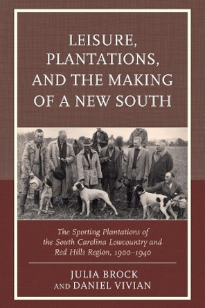 Leisure, Plantations, and the Making of a New South: The Sporting Plantations of the South Carolina Lowcountry and Red Hills Region, 1900-1940 by Julia Brock 9780739195802