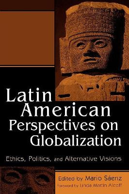 Latin American Perspectives on Globalization: Ethics, Politics, and Alternative Visions by Mario Saenz 9780742507777