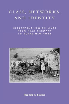 Class, Networks, and Identity: Replanting Jewish Lives from Nazi Germany to Rural New York by Rhonda F. Levine 9780742509931