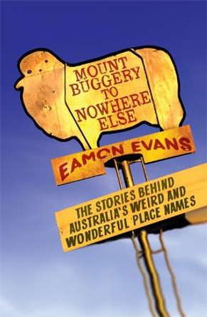 Mount Buggery to Nowhere Else: The stories behind Australia's weird and wonderful place names by Eamon Evans