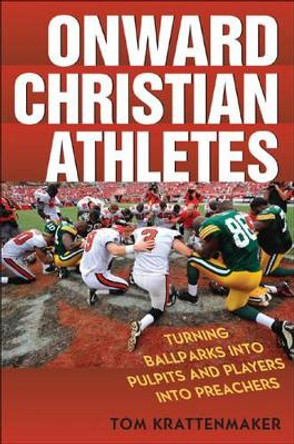 Onward Christian Athletes: Turning Ballparks into Pulpits and Players into Preachers by Tom Krattenmaker 9780742562479