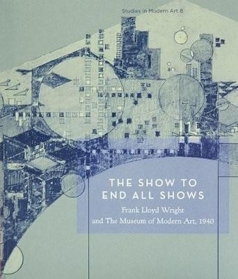 The Show To End All Shows: Frank Lloyd Wright and The Museum of Modern Art, 1940 by Peter Reed