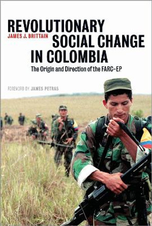 Revolutionary Social Change in Colombia: The Origin and Direction of the FARC-EP by James J. Brittain 9780745328768