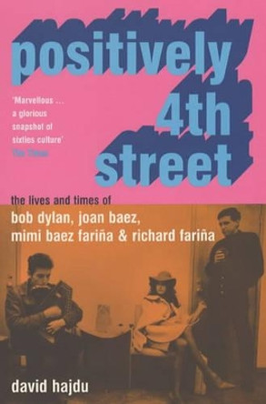 Positively 4th Street: The Lives and Times of Joan Baez, Bob Dylan, Mimi Baez Farina, and Richard Farina by David Hajdu 9780747558262