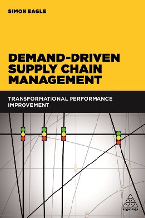 Demand-Driven Supply Chain Management: Transformational Performance Improvement by Simon Eagle 9780749479978