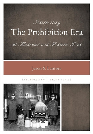 Interpreting the Prohibition Era at Museums and Historic Sites by Jason S. Lantzer 9780759124318