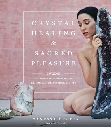 Crystal Healing and Sacred Pleasure: Awaken Your Sensual Energy Using Crystals and Healing Rituals, One Chakra at a Time by Vanessa Cuccia 9780760386187