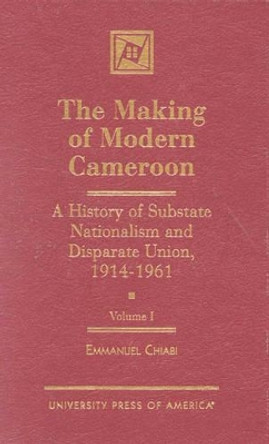 The Making of Modern Cameroon: A History of Substate Nationalism and Disparate Union, 1914-1961 by Emmanuel M. Chiabi 9780761808961