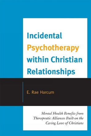 Incidental Psychotherapy within Christian Relationships: Mental Health Benefits from Therapeutic Alliances Built on the Caring Love of Christians by E. Rae Harcum 9780761853978