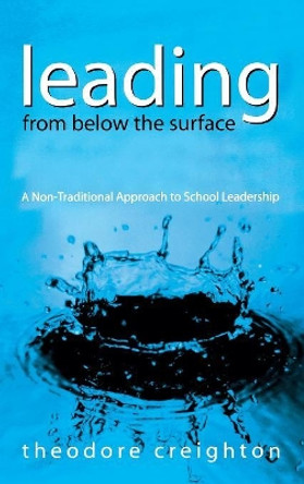 Leading From Below the Surface: A Non-Traditional Approach to School Leadership by Theodore B. Creighton 9780761939528