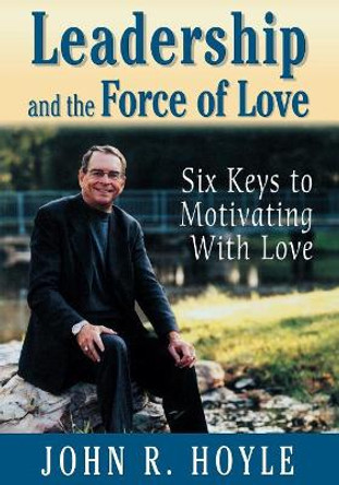 Leadership and the Force of Love: Six Keys to Motivating With Love by John R. Hoyle 9780761978718