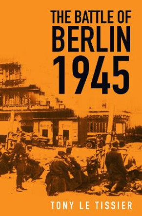 The Battle of Berlin 1945 by Tony Tissier