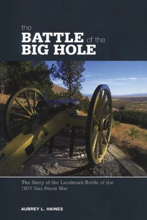 Battle of the Big Hole: The Story Of The Landmark Battle Of The 1877 Nez Perce War by Aubrey L. Haines 9780762741489