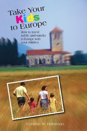 Take Your Kids to Europe: How To Travel Safely (And Sanely) In Europe With Your Children by Cynthia Harriman 9780762745630