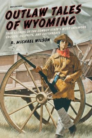 Outlaw Tales of Wyoming: True Stories Of The Cowboy State's Most Infamous Crooks, Culprits, And Cutthroats by R. Michael Wilson 9780762772377