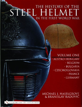 History of the Steel Helmet in the First World War: Vol 1: Austro-Hungary, Belgium, Bulgaria, Czechlovakia, France, Germany by Michael J. Haselgrove 9780764325281