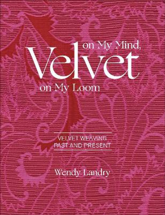 Velvet on My Mind, Velvet on My Loom: Velvet Weaving Past and Present by ,Wendy Landry 9780764359347